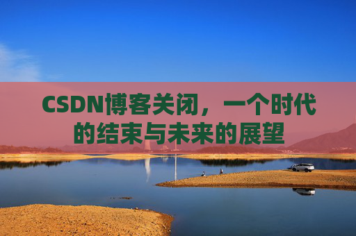 CSDN博客关闭,一个时代的结束与未来的展望